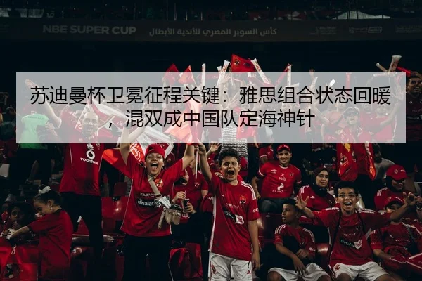 苏迪曼杯卫冕征程关键：雅思组合状态回暖，混双成中国队定海神针
