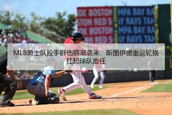 MLB勇士队投手群伤病潮袭来，斯图伊德重返轮换扛起球队重任