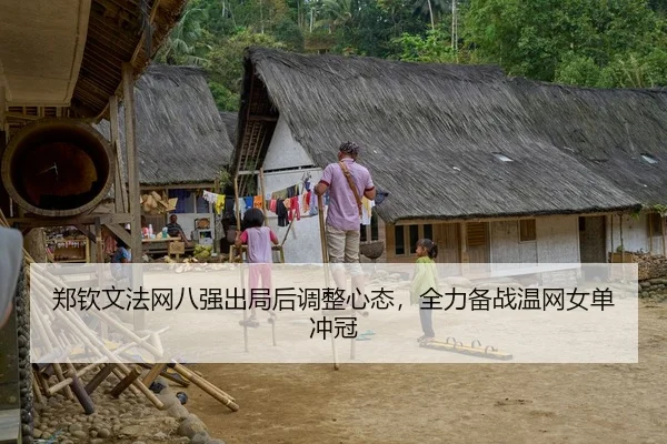 郑钦文法网八强出局后调整心态，全力备战温网女单冲冠