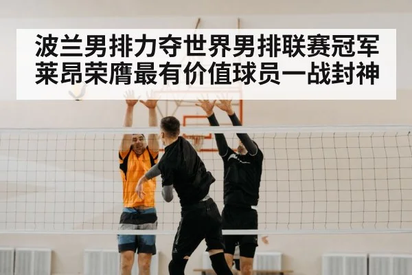 波兰男排力夺世界男排联赛冠军莱昂荣膺最有价值球员一战封神