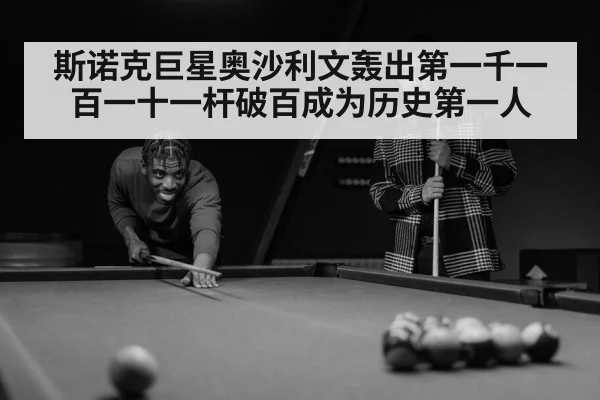 斯诺克巨星奥沙利文轰出第一千一百一十一杆破百成为历史第一人