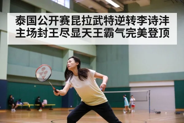 泰国公开赛昆拉武特逆转李诗沣主场封王尽显天王霸气完美登顶