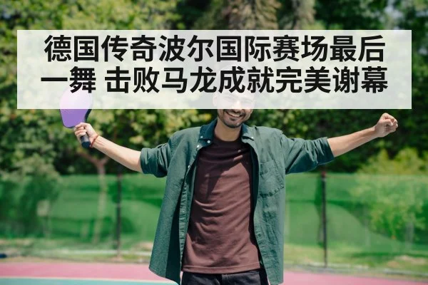 德国传奇波尔国际赛场最后一舞 击败马龙成就完美谢幕