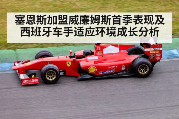 塞恩斯加盟威廉姆斯首季表现及西班牙车手适应环境成长分析