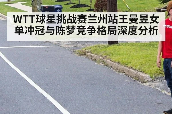 WTT球星挑战赛兰州站王曼昱女单冲冠与陈梦竞争格局深度分析