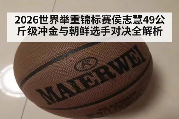 2026世界举重锦标赛侯志慧49公斤级冲金与朝鲜选手对决全解析